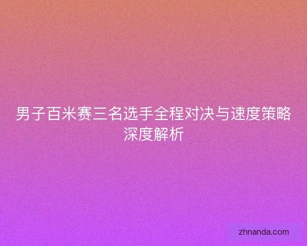 男子百米赛三名选手全程对决与速度策略深度解析