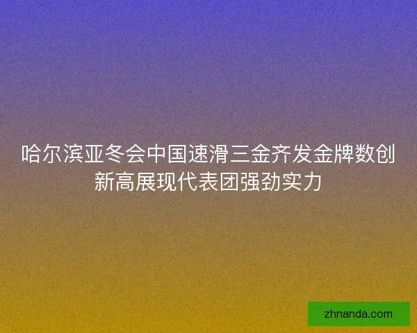 哈尔滨亚冬会中国速滑三金齐发金牌数创新高展现代表团强劲实力