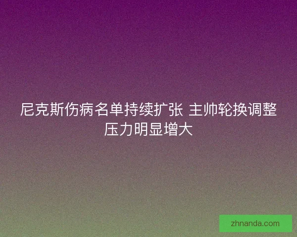 尼克斯伤病名单持续扩张 主帅轮换调整压力明显增大